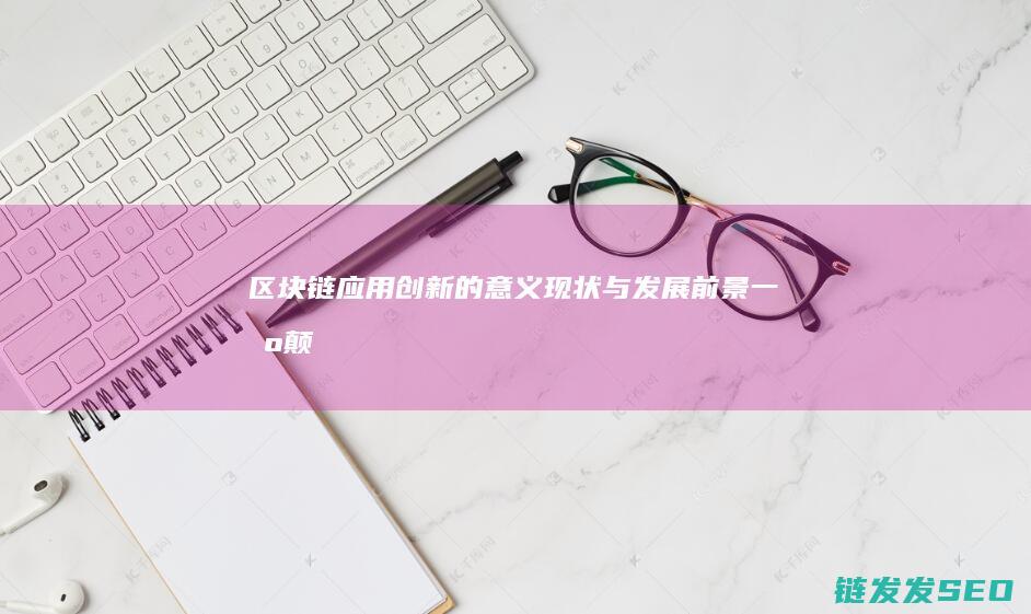 区块链应用创新的意义、现状与发展前景：一场颠覆性的变革 (区块链应用创新)