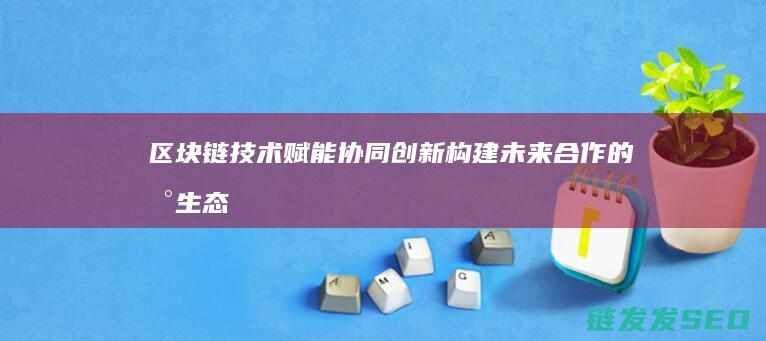 区块链技术赋能协同创新：构建未来合作的新生态 (区块链技术赋能会计信息质量)