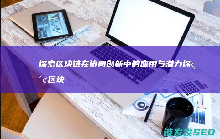 探索区块链在协同创新中的应用与潜力 (探索区块链在社会保险费征收)