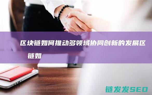 区块链如何推动多领域协同创新的发展 (区块链如何推广赚钱)