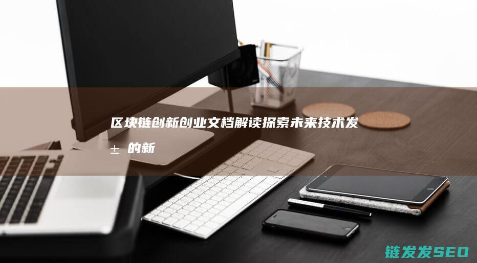 区块链创新创业文档解读：探索未来技术发展的新路径 (区块链创新创业计划书)