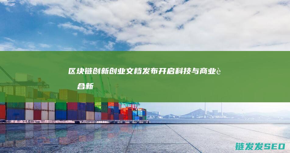 区块链创新创业文档发布：开启科技与商业融合新时代 (区块链创新创业项目)