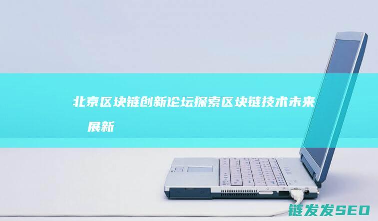 北京区块链创新论坛：探索区块链技术未来发展新方向 (北京区块链创新中心是国企吗)