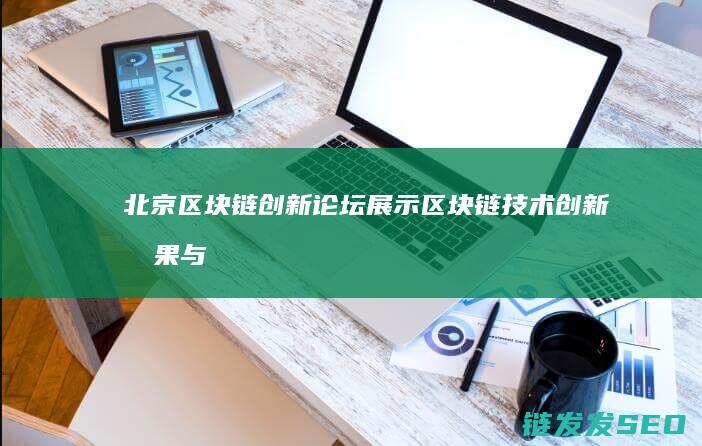 北京区块链创新论坛：展示区块链技术创新成果与应用案例 (北京区块链创新研究中心)