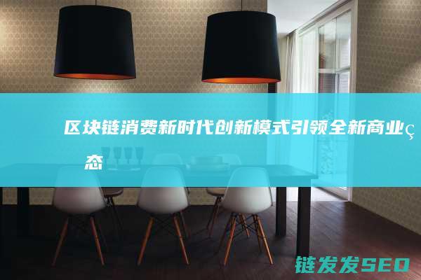 区块链消费新时代：创新模式引领全新商业生态 (区块链消费商城)