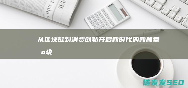 从区块链到消费创新：开启新时代的新篇章 (区块链将走向何方)
