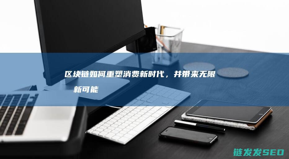 区块链如何重塑消费新时代，并带来无限创新可能 (区块链如何重塑供应链)