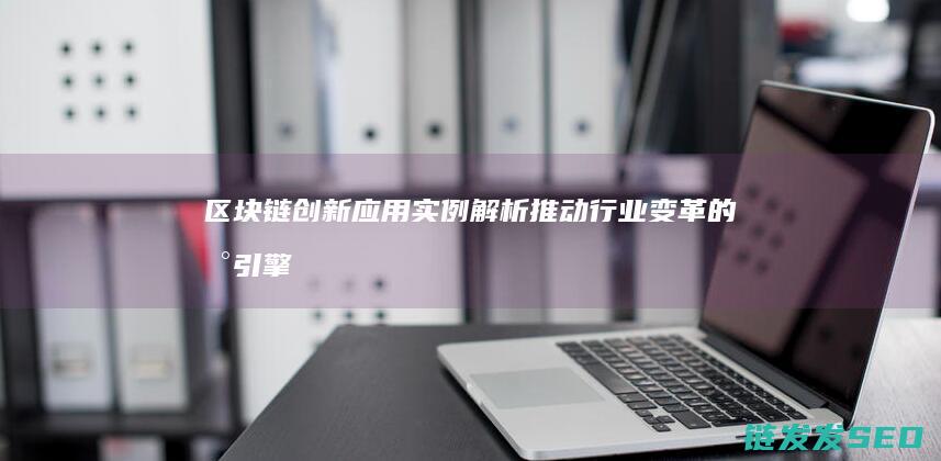 区块链创新应用实例解析：推动行业变革的新引擎 (区块链创新应用试点)