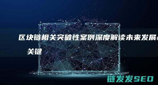 区块链相关突破性案例深度解读：未来发展的关键驱动力 (区块链突出特点)