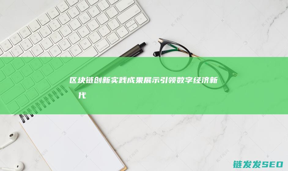 区块链创新实践成果展示：引领数字经济新时代 (区块链创新实例)