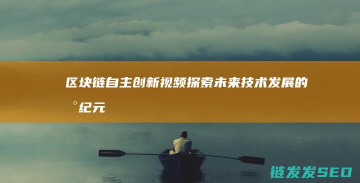 区块链自主创新视频：探索未来技术发展的新纪元 (区块链的自制性)
