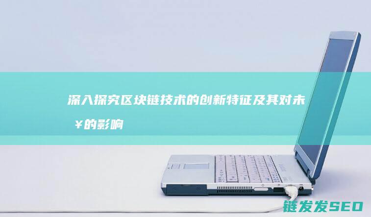 深入探究区块链技术的创新特征及其对未来的影响 (深入探究区块链技术)