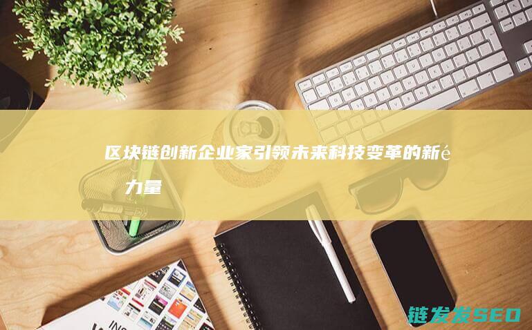 区块链创新企业家：引领未来科技变革的新锐力量 (区块链创新企业有哪些)