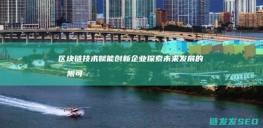 区块链技术赋能创新企业：探索未来发展的无限可能 (区块链技术赋能供应链金融)