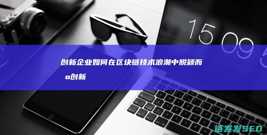 创新企业如何在区块链技术浪潮中脱颖而出 (创新企业如何进行目标市场)