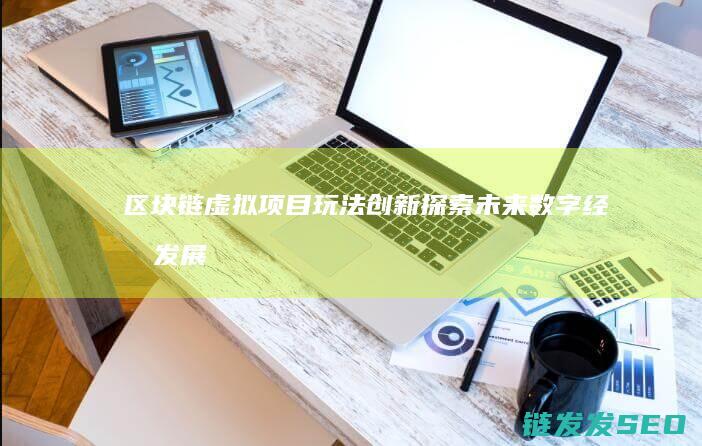 区块链虚拟项目玩法创新：探索未来数字经济发展新趋势 (区块链虚拟项目有哪些)