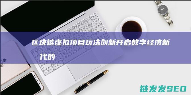 区块链虚拟项目玩法创新：开启数字经济新时代的钥匙 (区块链虚拟项是什么)