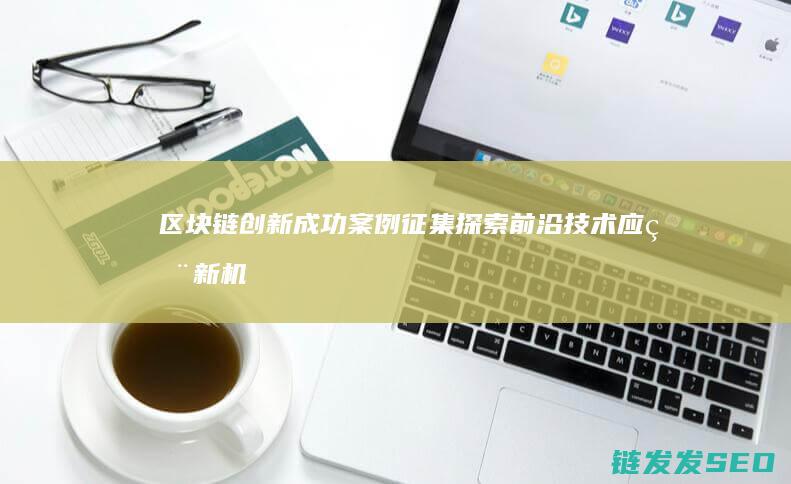 区块链创新成功案例征集：探索前沿技术应用新机遇 (区块链创新成果有哪些)