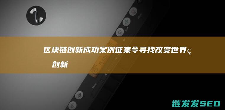 区块链创新成功案例征集令：寻找改变世界的创新力量 (区块链创新成果有哪些)