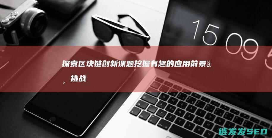 探索区块链创新课题：挖掘有趣的应用前景与挑战 (探索区块链创始人是谁)
