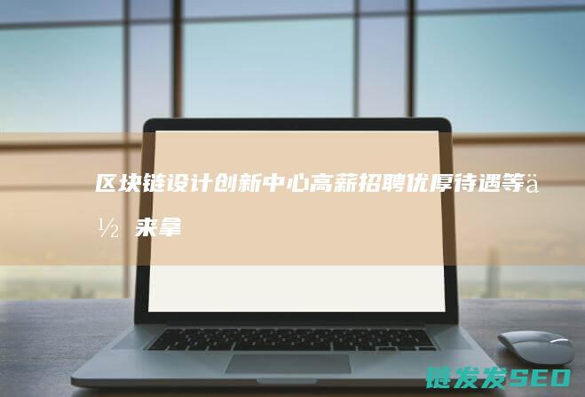 区块链设计创新中心高薪招聘：优厚待遇等你来拿 (区块链设计创始人是谁)