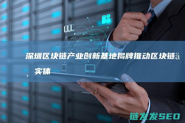 深圳区块链产业创新基地揭牌：推动区块链与实体经济融合 (深圳区块链产业的发展需建立)