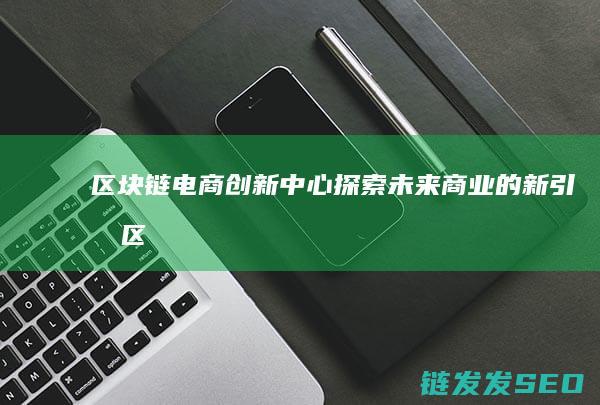 区块链电商创新中心：探索未来商业的新引擎 (区块链电商平台是什么)