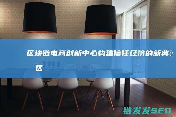 区块链电商创新中心：构建信任经济的新典范 (区块链电商平台是什么)