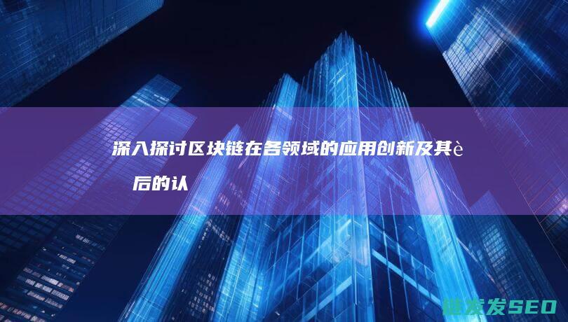 深入探讨区块链在各领域的应用创新及其背后的认识 (深入探讨区块链问题)