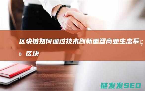 区块链如何通过技术创新重塑商业生态系统 (区块链怎么运用)
