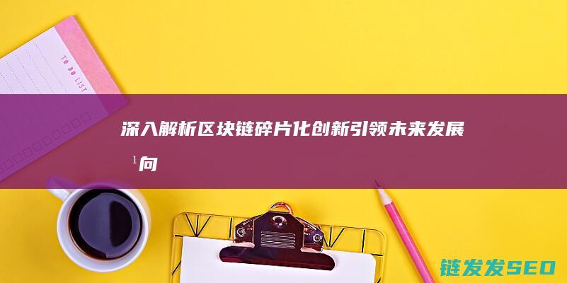 深入解析区块链碎片化创新：引领未来发展方向 (深入解析区块链产业)