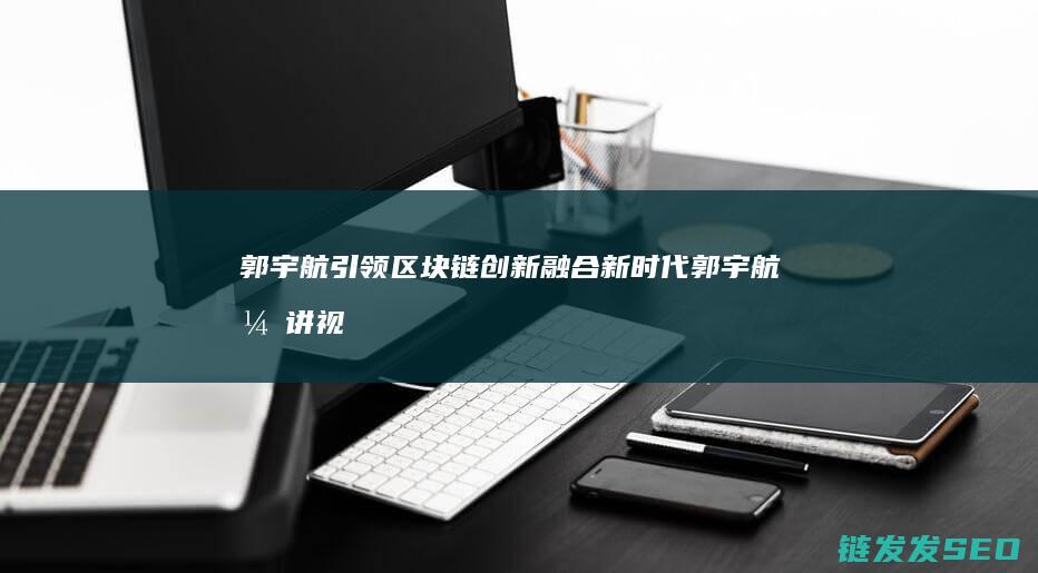 郭宇航引领区块链融合新郭宇航演讲视