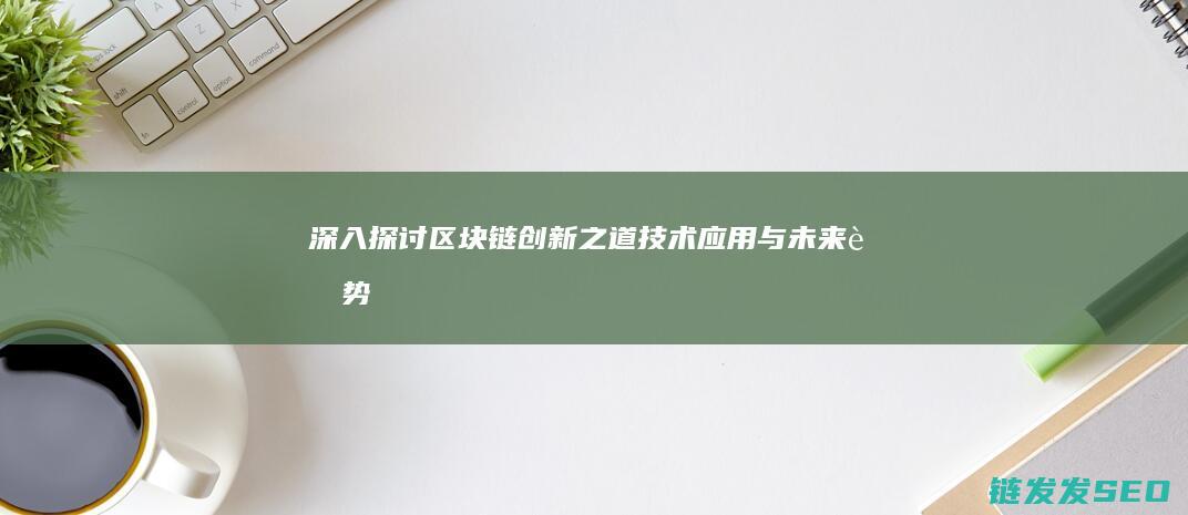 深入探讨区块链创新之道：技术、应用与未来趋势 (深入探讨区块链问题)