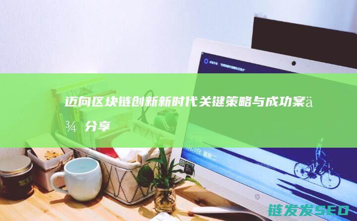 迈向区块链创新新时代：关键策略与成功案例分享 (迈向区块链创新之路)