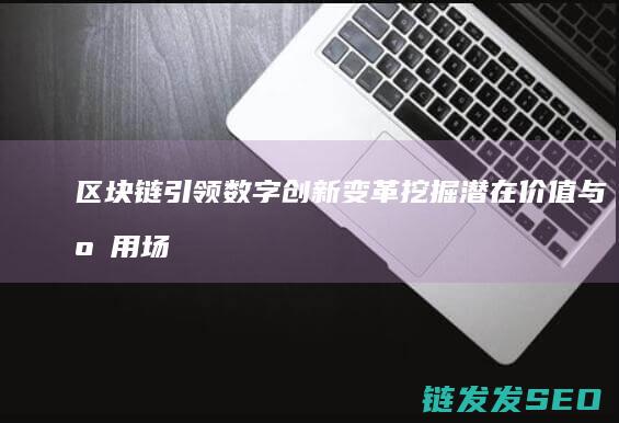 区块链引领数字创新变革：挖掘潜在价值与应用场景 (区块链助力数字经济发展)