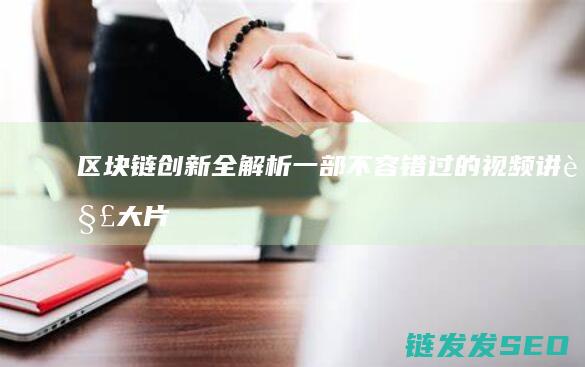 区块链创新全解析：一部不容错过的视频讲解大片 (区块链创新解决方案)