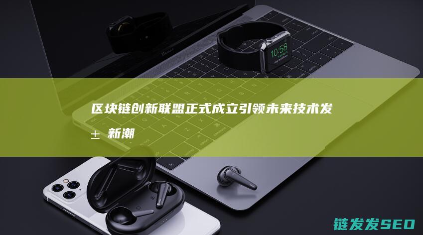 区块链创新联盟正式成立：引领未来技术发展新潮流 (区块链创新联盟官网)