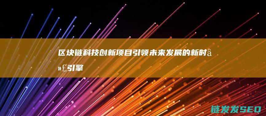 区块链科技创新项目：引领未来发展的新时代引擎 (区块链科技创新)