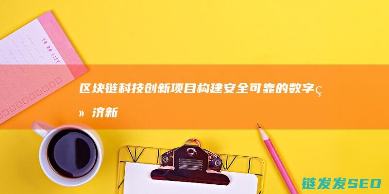 区块链科技创新项目：构建安全可靠的数字经济新生态 (区块链科技创新)