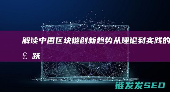 解读中国区块链创新趋势：从理论到实践的飞跃 (中国的区块)