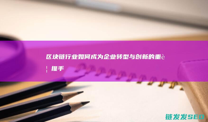 区块链行业如何成为企业转型与创新的重要推手 (区块链行业如何发展)