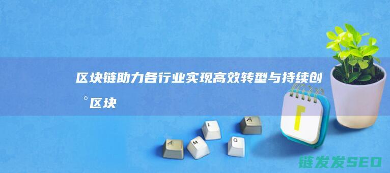 区块链助力各行业实现高效转型与持续创新 (区块链)
