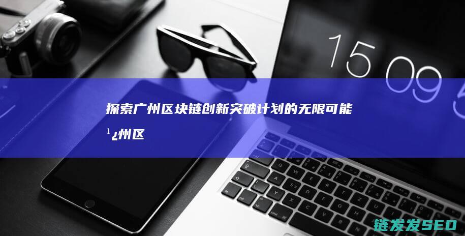 探索广州区块链创新突破计划的无限可能 (广州区块科技有限公司)