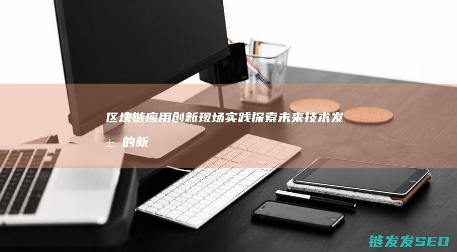 区块链应用创新现场实践：探索未来技术发展的新路径 (区块链应用创新)