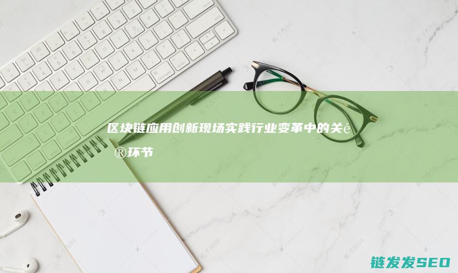 区块链应用创新现场实践：行业变革中的关键环节 (区块链应用创新大赛)