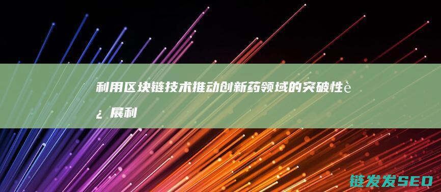 利用区块链技术推动创新药领域的突破性进展 (利用区块链技术建立中小学教育资源共享平台探究)