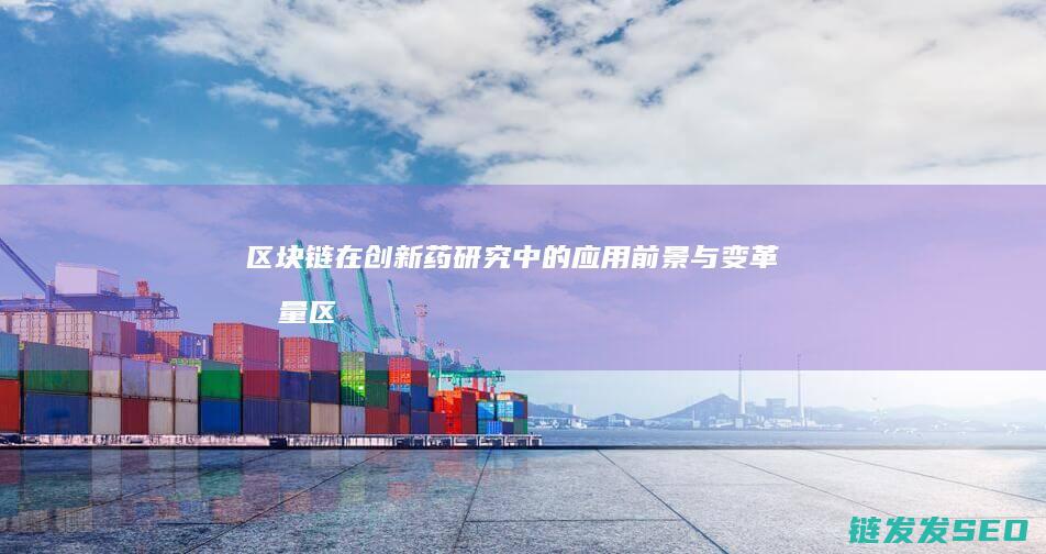 区块链在创新药研究中的应用前景与变革力量 (区块链在创新中的应用)
