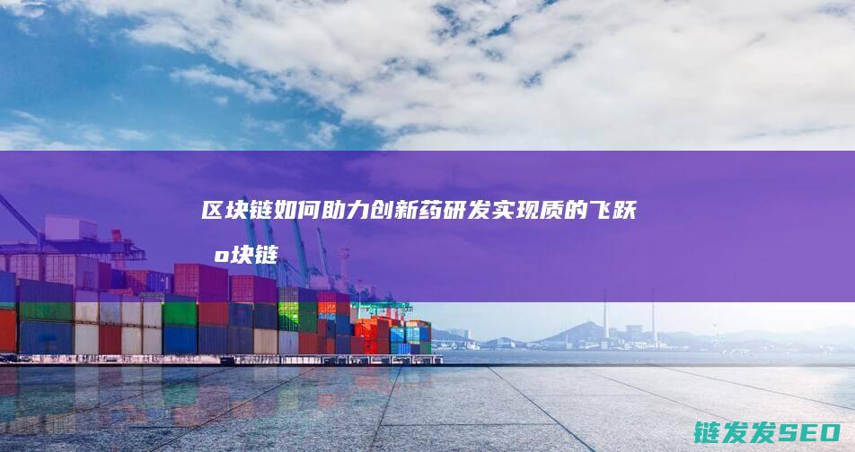 区块链如何助力创新药研发实现质的飞跃 (区块链如何助力供应链金融)
