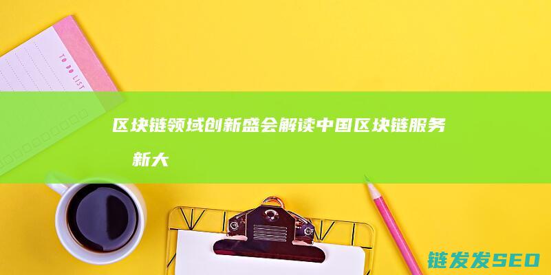 区块链领域创新盛会：解读中国区块链服务创新大赛 (区块链创新)
