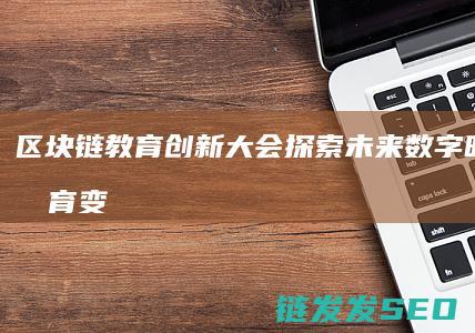 区块链教育创新大会：探索未来数字时代的教育变革 (区块链教育创始人是谁)